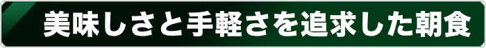 美味しさと手軽さを追求した朝食
